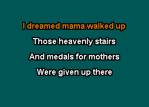 I dreamed mama walked up
Those heavenly stairs

And medals for mothers

Were given up there