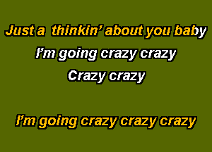 Just a thinkim about you baby
I'm going crazy crazy
Crazy crazy

I'm going crazy crazy crazy