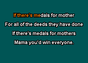 lfthere's medals for mother
For all ofthe deeds they have done
lfthere's medals for mothers

Mama you'd win everyone.