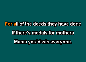 For all ofthe deeds they have done

If there's medals for mothers

Mama you'd win everyone.