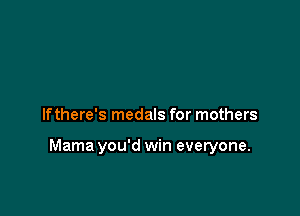 If there's medals for mothers

Mama you'd win everyone.