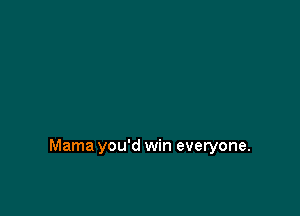 Mama you'd win everyone.