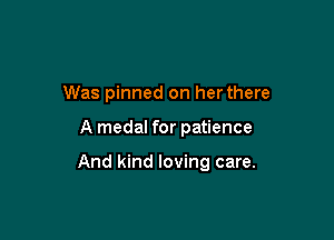 Was pinned on her there

A medal for patience

And kind loving care.