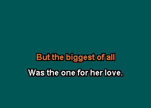But the biggest of all

Was the one for her love.