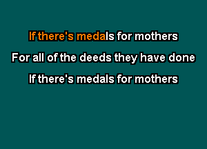If there's medals for mothers

For all ofthe deeds they have done

If there's medals for mothers
