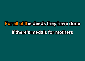 For all ofthe deeds they have done

If there's medals for mothers