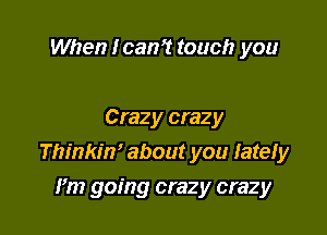 When loan? touch you

Crazy crazy
Thinkin' about you lately

I'm going crazy crazy