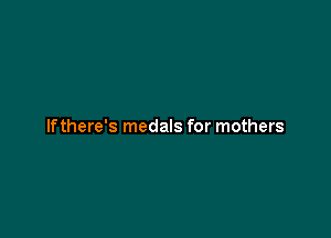 If there's medals for mothers