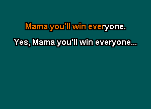 Mama you'll win everyone.

Yes, Mama you'll win everyone...