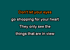 Don't let your eyes

90 shopping for your heart

They only see the

things that are in view