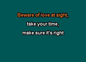 Beware oflove at sight,

take your time,

make sure it's right