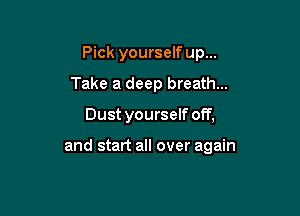 Pick yourself up...
Take a deep breath...

Dust yourself off,

and start all over again