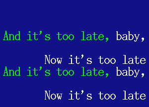 And it s too late, baby,

Now it s too late
And it s too late, baby,

Now it s too late