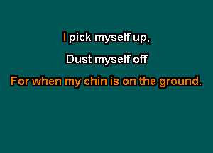 I pick myself up,
Dust myself off

For when my chin is on the ground.