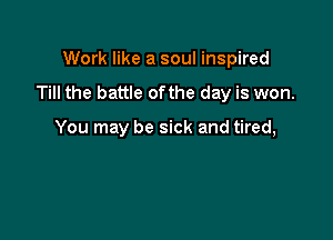 Work like a soul inspired

Till the battle ofthe day is won.

You may be sick and tired,
