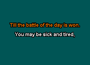 Till the battle ofthe day is won.

You may be sick and tired,