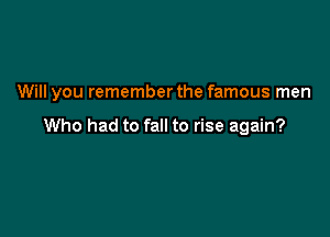 Will you rememberthe famous men

Who had to fall to rise again?