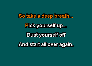 So take a deep breath...
Pick yourself up...

Dust yourself off

And start all over again.