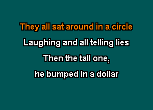 They all sat around in a circle

Laughing and all telling lies

Then the tall one,

he bumped in a dollar