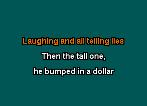 Laughing and all telling lies

Then the tall one,

he bumped in a dollar