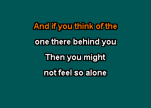 And if you think of the

one there behind you

Then you might

not feel so alone