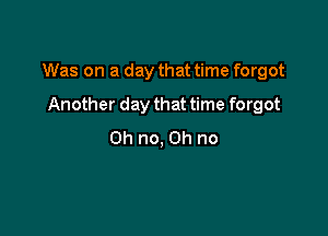 Was on a day that time forgot

Another day that time forgot
Oh no, on no