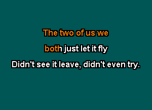 The two of us we

both just let it fly

Didn't see it leave, didn't even try.