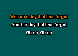 Was on a day that time forgot

Another day that time forgot
Oh no, on no