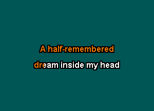 A haIf-remembered

dream inside my head
