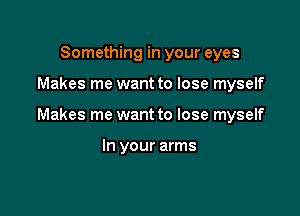 Something in your eyes

Makes me want to lose myself

Makes me want to lose myself

In your arms