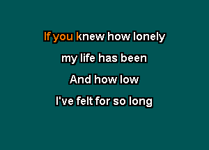 lfyou knew how lonely
my life has been

And how low

I've felt for so long