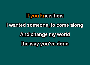 Ifyou knew how

Iwanted someone, to come along

And change my world

the way you've done