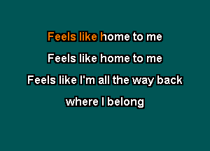 Feels like home to me

Feels like home to me

Feels like I'm all the way back

where I belong