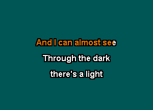 And I can almost see

Through the dark

there's a light