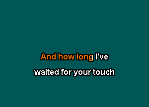 And how long I've

waited for your touch