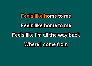 Feels like home to me

Feels like home to me

Feels like I'm all the way back

Where I come from