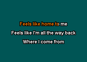 Feels like home to me

Feels like I'm all the way back

Where I come from