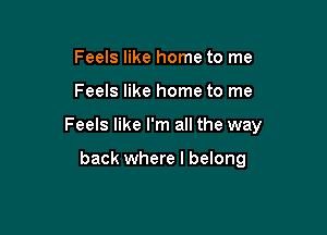 Feels like home to me

Feels like home to me

Feels like I'm all the way

back where I belong