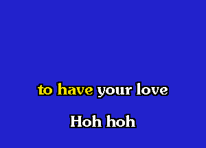 to have your love

Hoh hoh