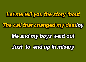 Let me tell you the story ybout
The call that changed my destiny
Me and my boys went out

Just to end up inmisery