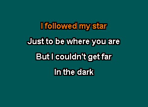 I followed my star

Just to be where you are

But I couldn't get far
In the dark