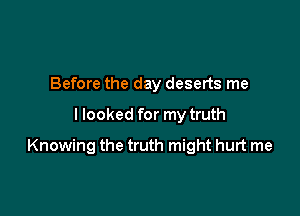 Before the day deserts me

I looked for my truth

Knowing the truth might hurt me