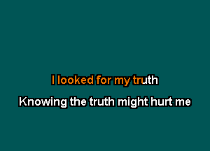 I looked for my truth

Knowing the truth might hurt me