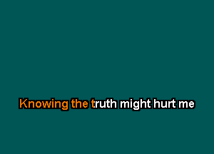 Knowing the truth might hurt me