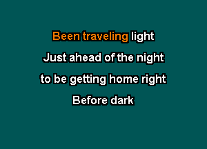 Been traveling light

Just ahead ofthe night

to be getting home right
Before dark