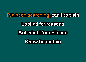 I've been searching, can't explain

Looked for reasons
But what I found in me

Know for certain