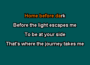 Home before dark
Before the light escapes me

To be at your side

That's where the journey takes me