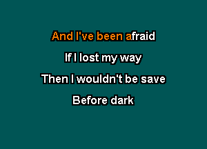 And I've been afraid

lfl lost my way

Then I wouldn't be save
Before dark