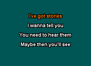 I've got stories
lwanna tell you

You need to hear them

Maybe then you'll see