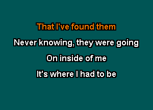 That I've found them

Never knowing, they were going

0n inside of me

It's where I had to be